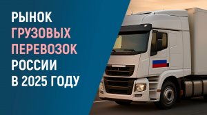 РЫНОК ГРУЗОПЕРЕВОЗОК В РОССИИ В 2025 Г.