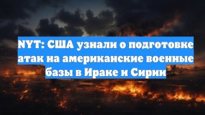 NYT: США узнали о подготовке атак на американские военные базы в Ираке и Сирии