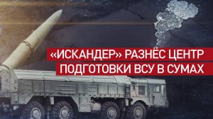 ВС РФ нанесли ракетный удар «Искандером» по центру подготовки ВСУ в Сумах