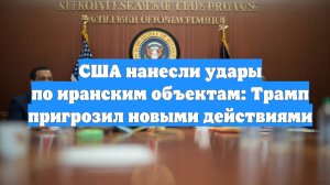 США нанесли удары по иранским объектам: Трамп пригрозил новыми действиями