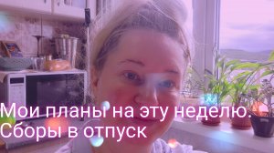 Мои планы на эту неделю/сборы в отпуск
