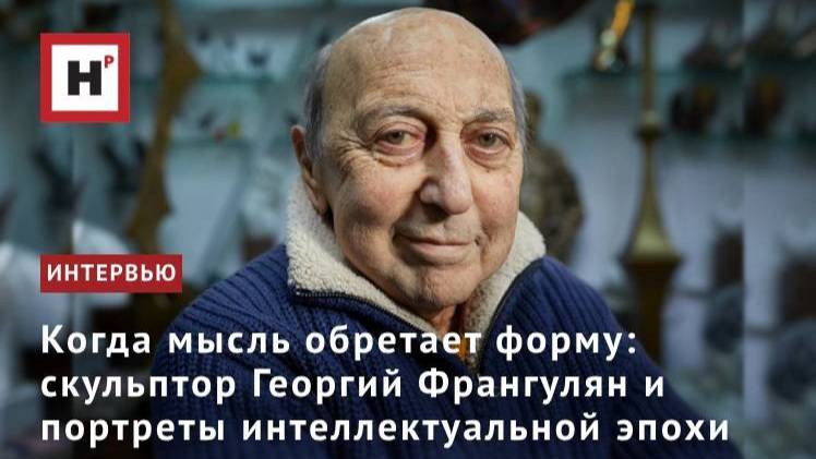 Когда мысль обретает форму: скульптор Георгий Франгулян и портреты интеллектуальной эпохи