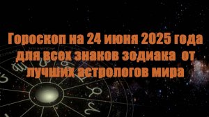 Гороскоп на 24 июня 2025 года для всех знаков зодиака