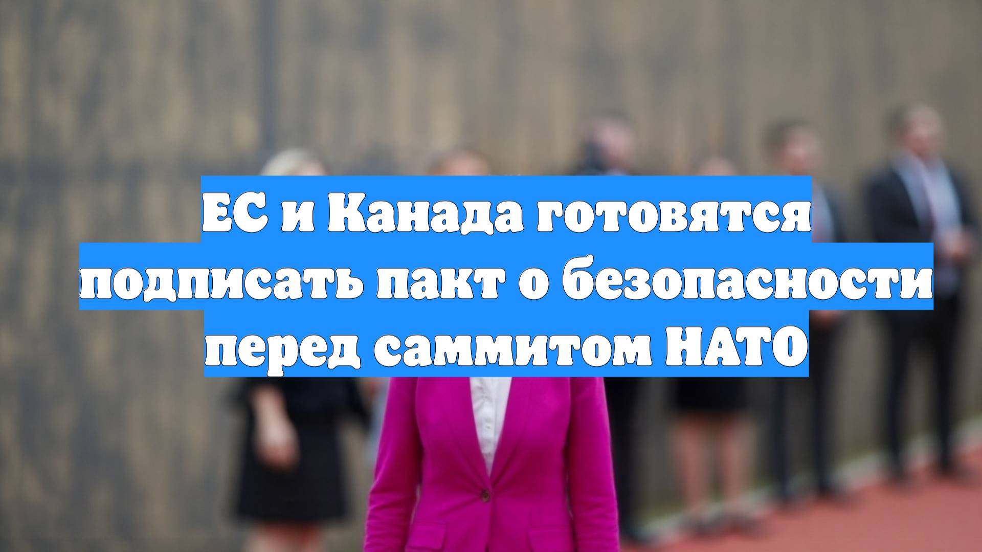 ЕС и Канада готовятся подписать пакт о безопасности перед саммитом НАТО