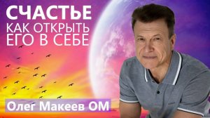 О СЧАСТЬЕ И О ТОМ, КАК ОТКРЫТЬ ЕГО В СЕБЕ. ВОСПИТАНИЕ ПОКОЯ УМА. Олег Макеев ОМ