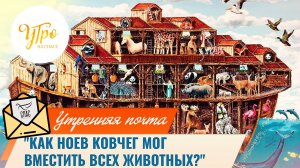"Как Ноев ковчег мог вместить всех животных?" / Утренняя почта