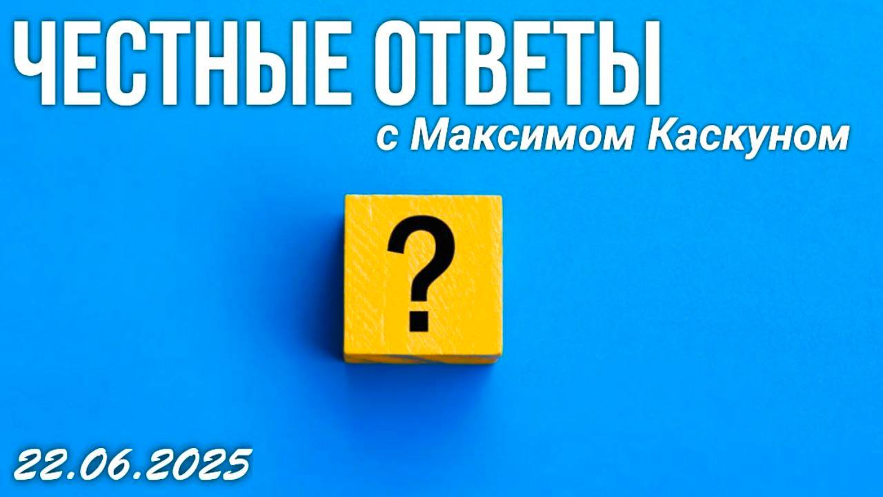 Честные Ответы с Максимом Каскуном. Выпуск от 22 июня 2025