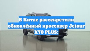 В Китае рассекретили обновлённый кроссовер Jetour X70 PLUS: