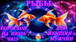 Рыбы. Гороскоп на июль 2025 года для женщин и мужчин.