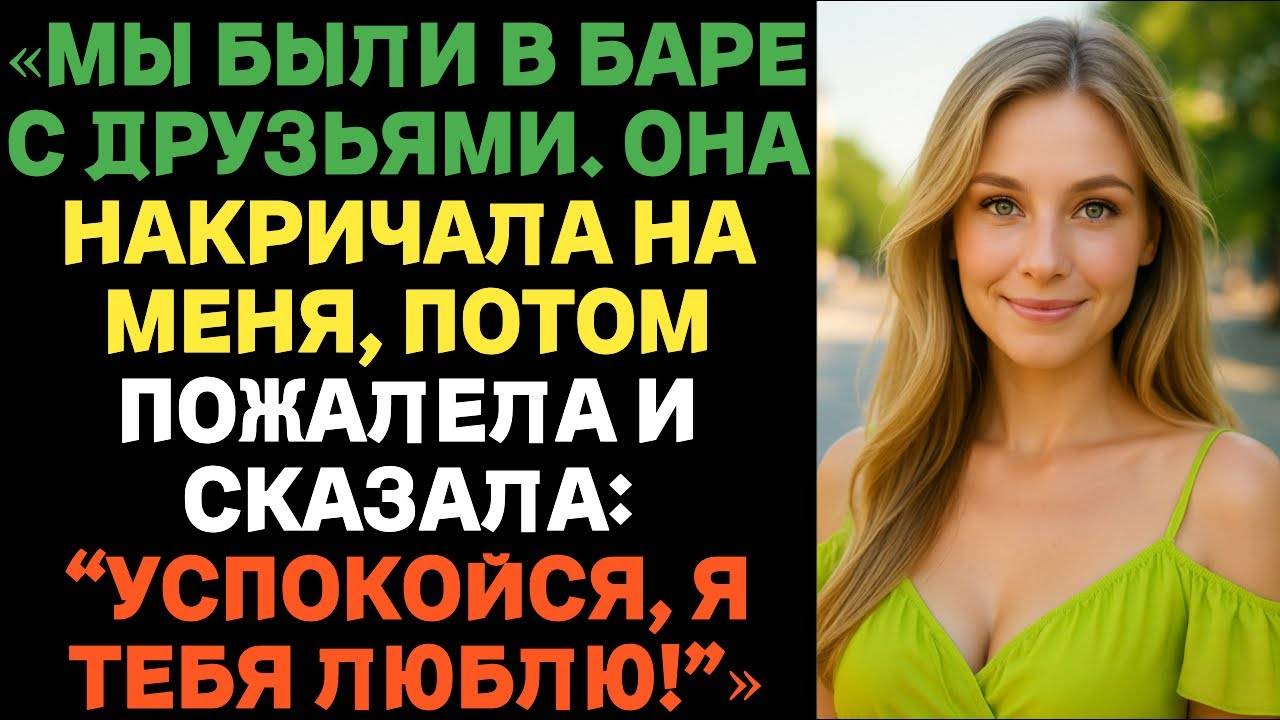 Мы были в баре с друзьями. Она накричала на меня, потом пожалела и сказала: Успокойся, я тебя люблю!