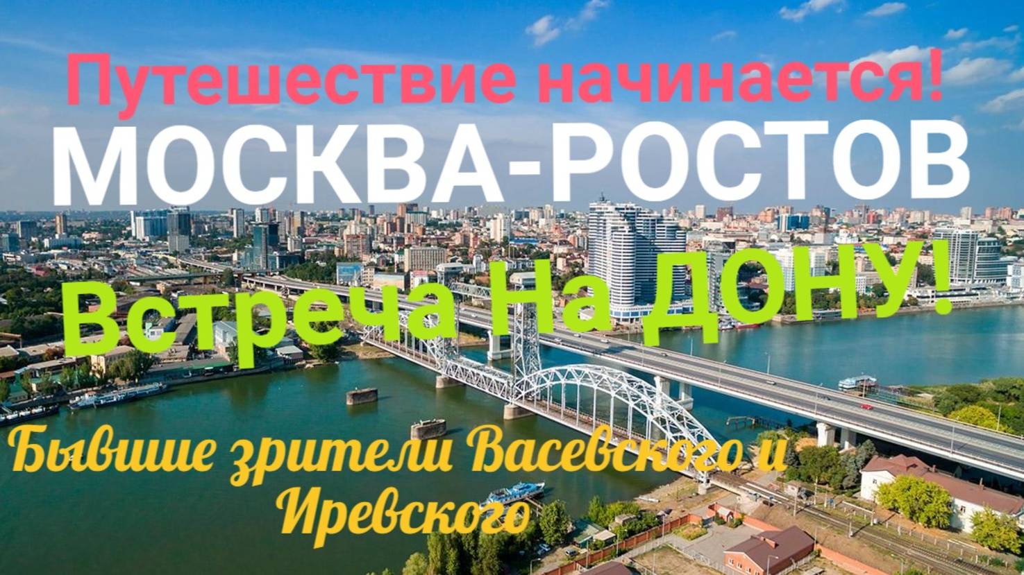 МОСКВА РОСТОВ ! ПУТЕШЕСТВИЕ НАЧИНАЕТСЯ! ВСЕ В СБОРЕ!Встреча на Дону! Бывшие зрители ВАСЕВСКОГО И ИРЕ