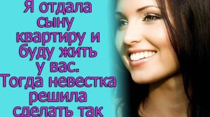 Я отдала сыну квартиру и буду жить у вас. Тогда невестка решила сделать так. Истории из жизни