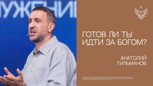 Готов ли ты идти за Богом? ｜ Анатолий Гильманов ｜ Церковь "Радостная Весть"