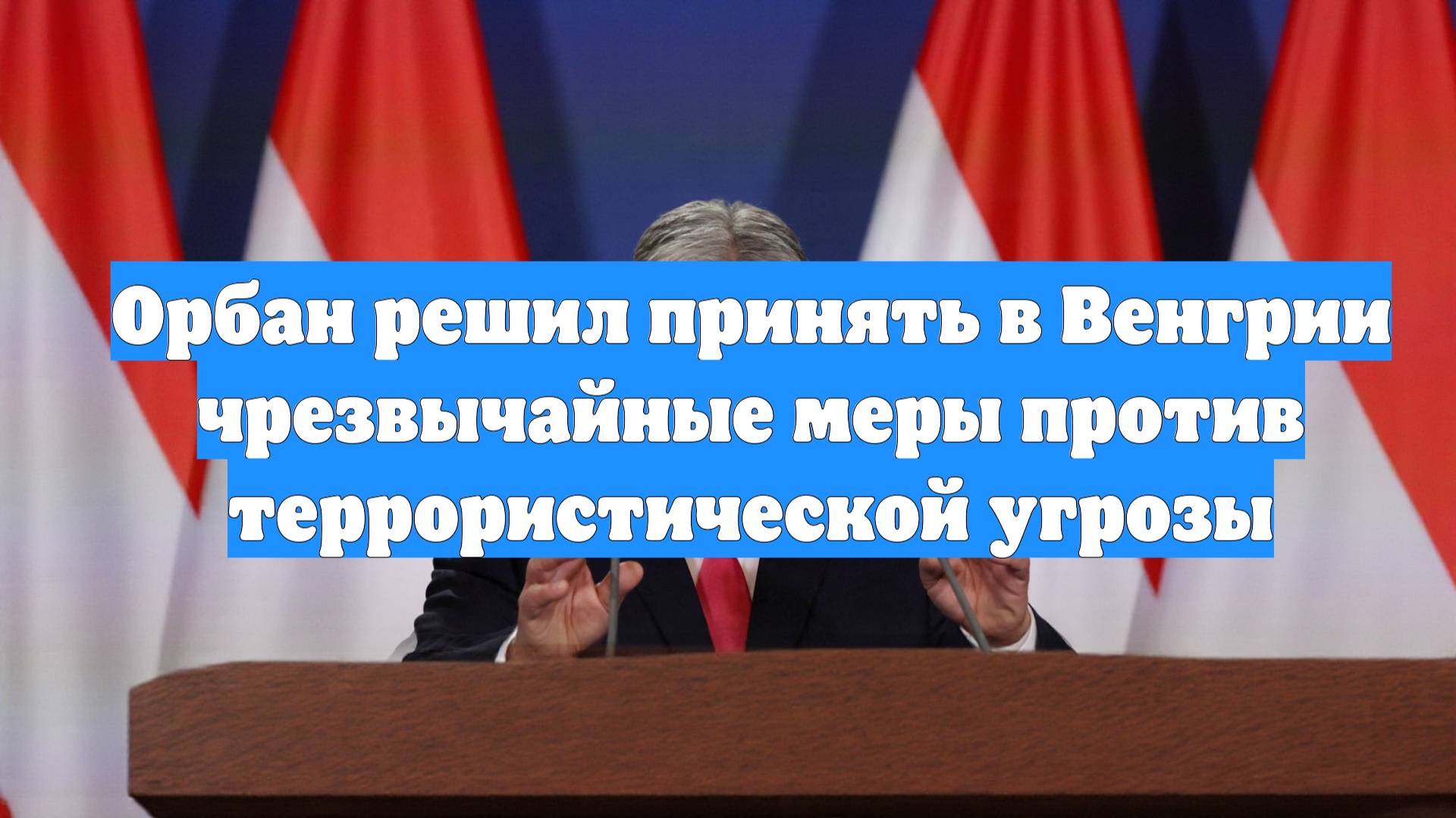 Орбан решил принять в Венгрии чрезвычайные меры против террористической угрозы