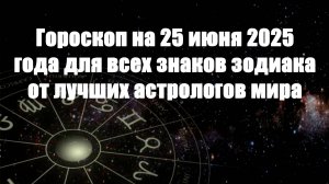 Гороскоп на 25 июня 2025 года для всех знаков зодиака от лучших астрологов мира