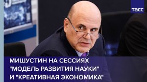 Мишустин на сессиях "Модель развития науки" и "Креативная экономика"