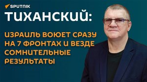 Тиханский: Израиль воюет сразу на 7 фронтах и везде сомнительные результаты