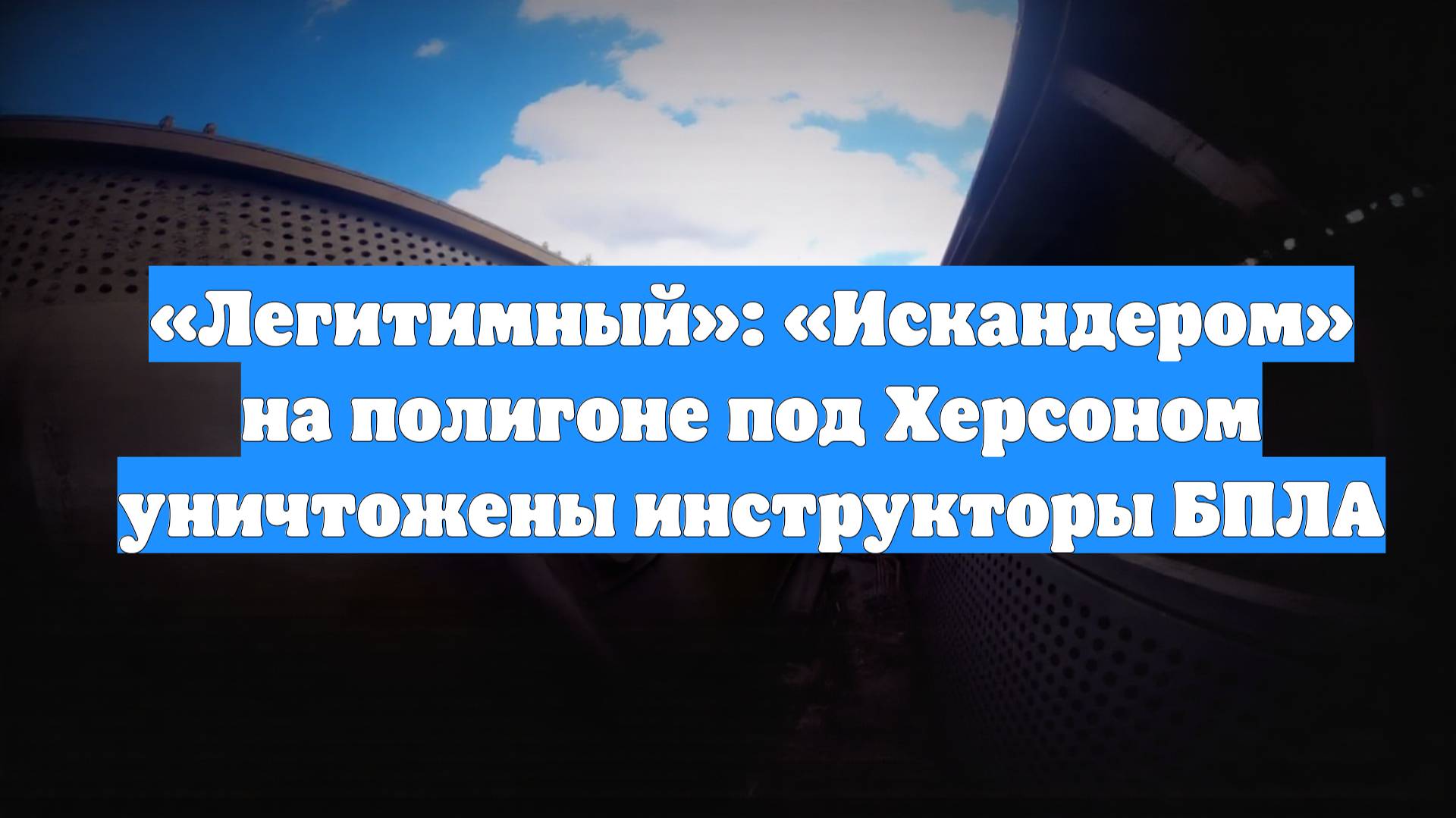 «Легитимный»: «Искандером» на полигоне под Херсоном уничтожены инструкторы БПЛА