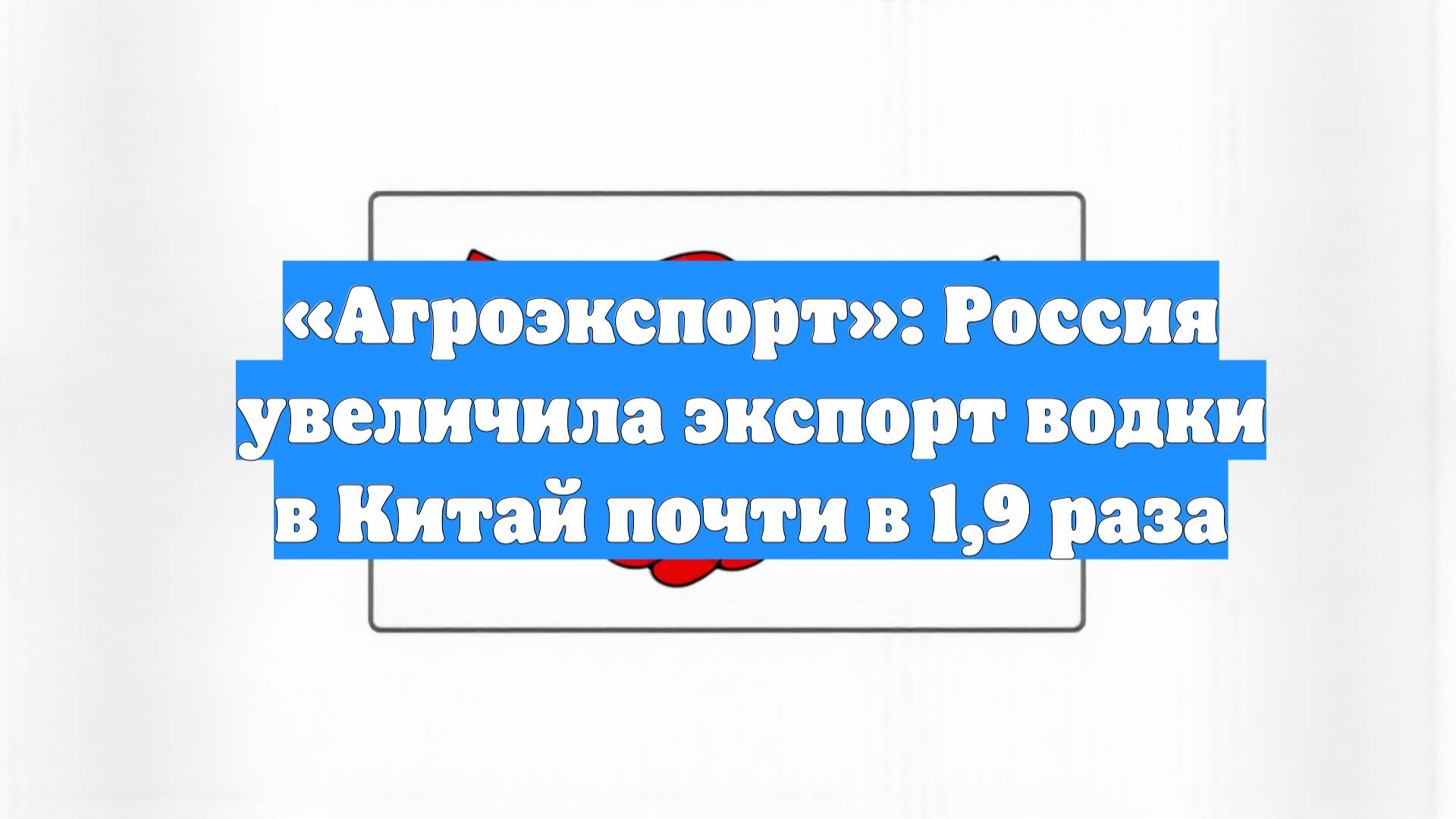 «Агроэкспорт»: Россия увеличила экспорт водки в Китай почти в 1,9 раза