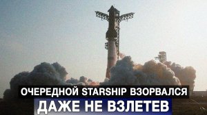 Очередной Starship взорвался, даже не взлетев