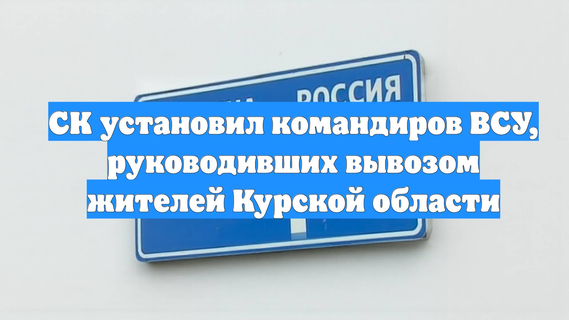 СК установил командиров ВСУ, руководивших вывозом жителей Курской области