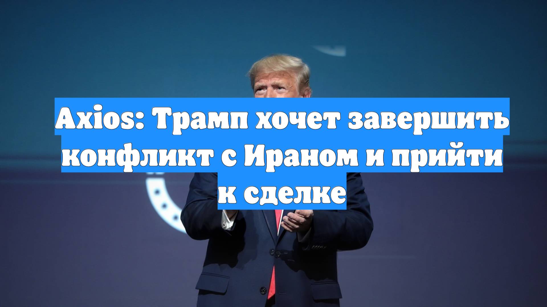 Axios: Трамп хочет завершить конфликт с Ираном и прийти к сделке