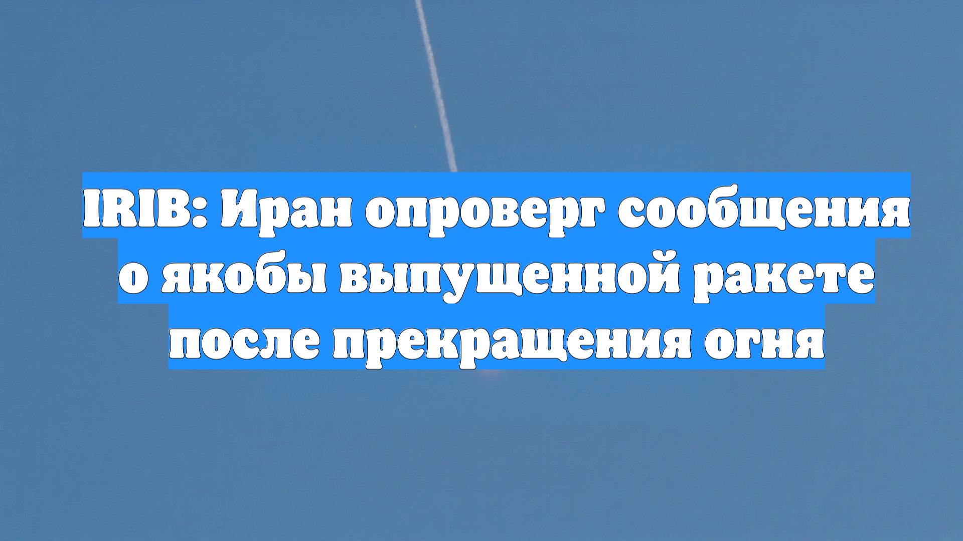 IRIB: Иран опроверг сообщения о якобы выпущенной ракете после прекращения огня