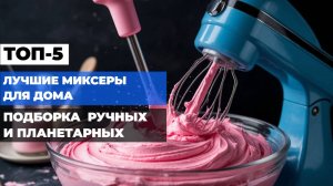 Лучшие миксеры для дома Топ-10 РУЧНЫХ и ПЛАНЕТАРНЫХ миксеров по цене и надежности. Рейтинг 2025!