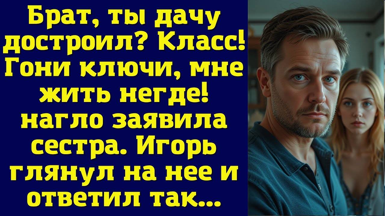 Истории из жизни: Брат, ты дачу достроил? Класс! Гони ключи, мне жить негде!"- нагло заявила сестра