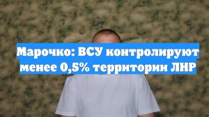 Марочко: ВСУ контролируют менее 0,5% территории ЛНР