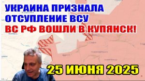 Украина признаёт отступление ВСУ на всех направлениях. ВС РФ вошли в Купянск! 25 июня 2025