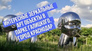 Интересные зеркальные  Арт объекты в Парке Галицкого, город Краснодар