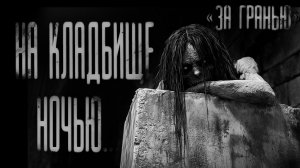 НОЧЬЮ НА КЛАДБИЩЕ ( при участии "ЗА ГРАНЬЮ")| ЖУТКАЯ ИСТОРИЯ | СТРАШНЫЕ ИСТОРИИ НА НОЧЬ