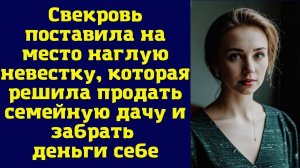 Невестка решила продать дачу семьи и забрать деньги себе, но свекровь поставила ее на место