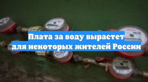 Плата за воду вырастет для некоторых жителей России
