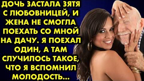 Дочь застала зятя с любовницей, и жена не смогла поехать со мной на дачу. Я поехал один, а там...