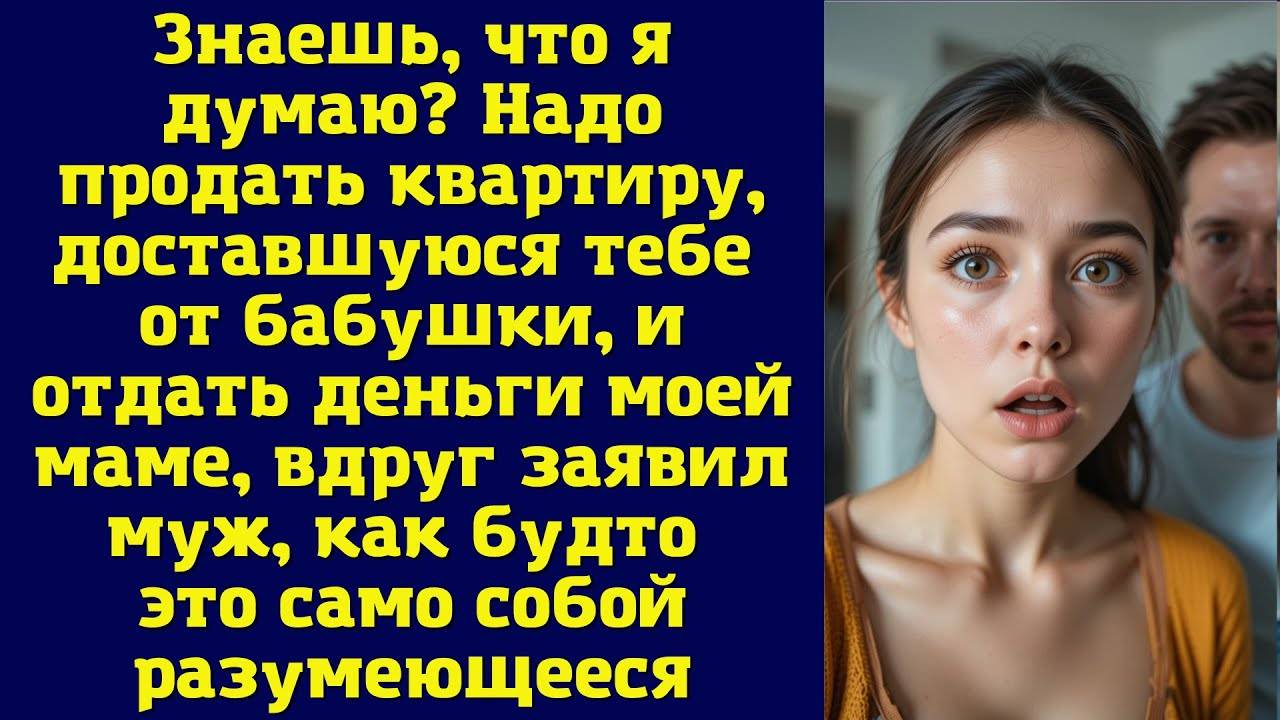 Истории из жизни: 📌Надо продать квартиру, доставшуюся тебе от бабушки, и отдать деньги моей маме.