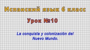 Испанский язык 6 класс (Урок№10 - La conquista y colonizacion del Nuevo Mundo.)