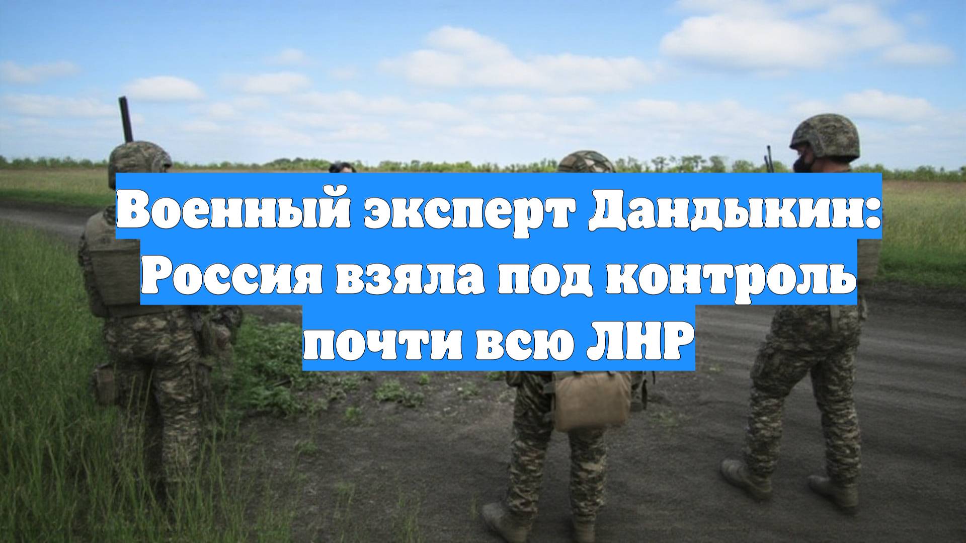Военный эксперт Дандыкин: Россия взяла под контроль почти всю ЛНР