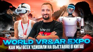 Новые VR технологии на выставке World VR&AR Expo | Как мы всех удивили в Китае
