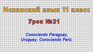 Испанский язык 11 класс (Урок№21 - Conociendo Paraguay, Uruguay. Conociendo Perú.)