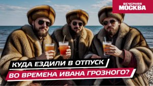Куда ездили в отпуск во времена Ивана Грозного? // Вечерняя Москва