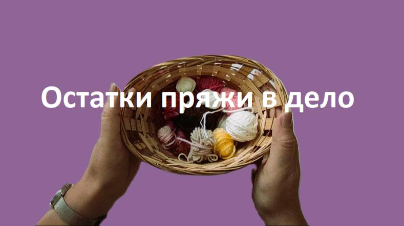 Остатки пряжи в дело. Вступление. Что связать из остатков пряжи
