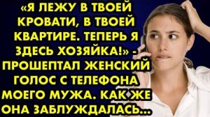 -Я лежу в твоей кровати, в твоей квартире. Я теперь здесь хозяйка, - прошептал женский голос...