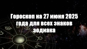 Гороскоп на 27 июня 2025 года для всех знаков зодиака