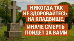 Никогда не здоровайтесь так на кладбище! Что категорически нельзя говорить умершим. Приметы