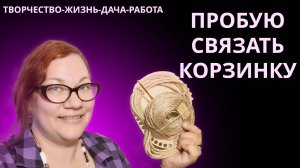 Болтаем под рукоделие. Пробую вязать корзинку. Запись эфира.