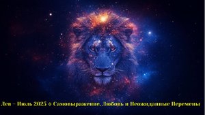 Лев – Июль 2025 🔹 Самовыражение, Любовь и Неожиданные Перемены