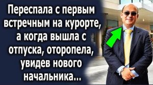 Переспала с первым встречным на курорте, а когда вышла с отпуска, оторопела, увидев нового начальник