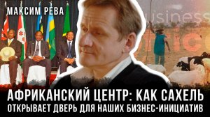 «Африканский центр» : Как Сахель открывает дверь для наших бизнес-инициатив | Максим Рева
